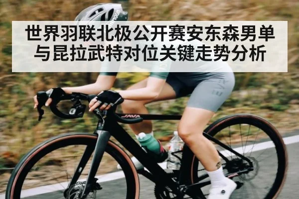 世界羽联北极公开赛安东森男单与昆拉武特对位关键走势分析